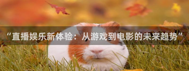星欧娱乐：“直播娱乐新体验：从游戏到电影的未来趋势”